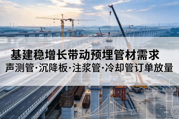 阜南基建稳增长带动预埋监测管材需求，声测管、沉降板、注浆管订单持续放量